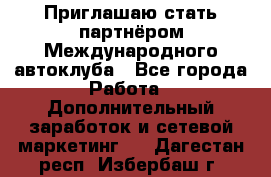 Приглашаю стать партнёром Международного автоклуба - Все города Работа » Дополнительный заработок и сетевой маркетинг   . Дагестан респ.,Избербаш г.